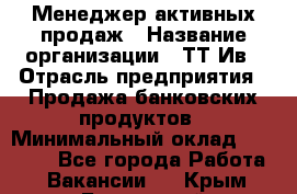 Менеджер активных продаж › Название организации ­ ТТ-Ив › Отрасль предприятия ­ Продажа банковских продуктов › Минимальный оклад ­ 45 000 - Все города Работа » Вакансии   . Крым,Бахчисарай